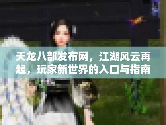 天龙八部发布网，江湖风云再起，玩家新世界的入口与指南