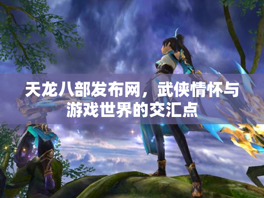 天龙八部发布网，武侠情怀与游戏世界的交汇点