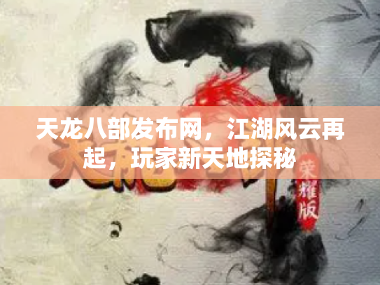 天龙八部发布网，江湖风云再起，玩家新天地探秘