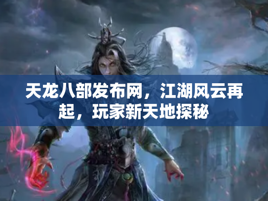 天龙八部发布网，江湖风云再起，玩家新天地探秘
