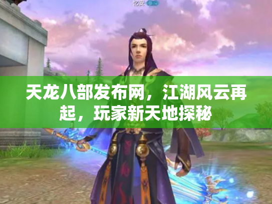 天龙八部发布网，江湖风云再起，玩家新天地探秘