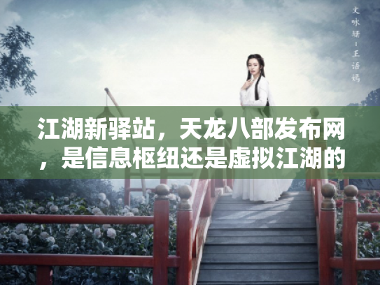 江湖新驿站，天龙八部发布网，是信息枢纽还是虚拟江湖的镜像？