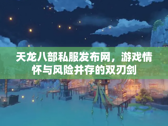 天龙八部私服发布网，游戏情怀与风险并存的双刃剑