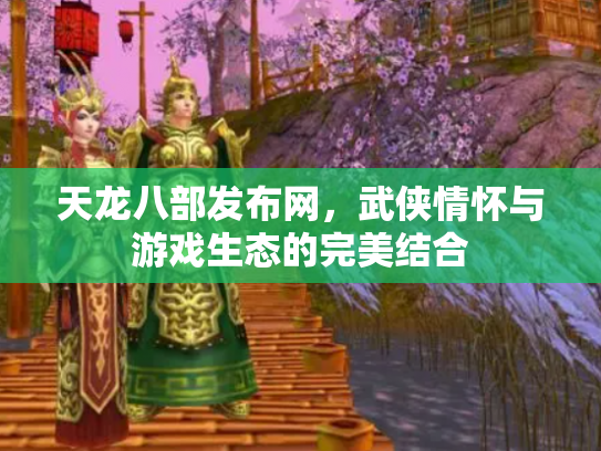 天龙八部发布网，武侠情怀与游戏生态的完美结合