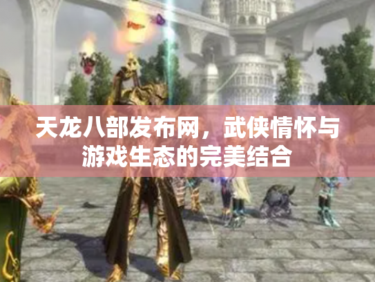天龙八部发布网，武侠情怀与游戏生态的完美结合