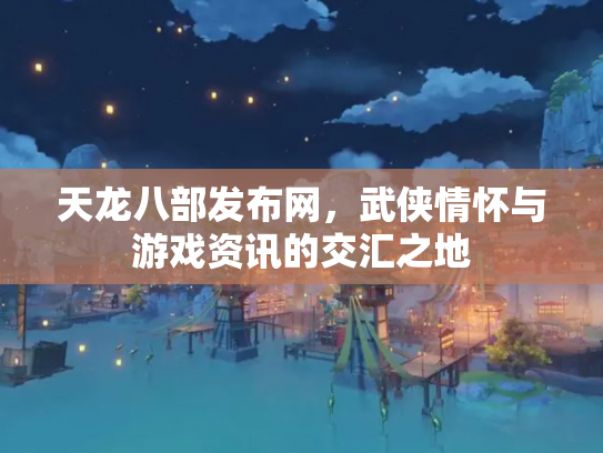 天龙八部发布网，武侠情怀与游戏资讯的交汇之地