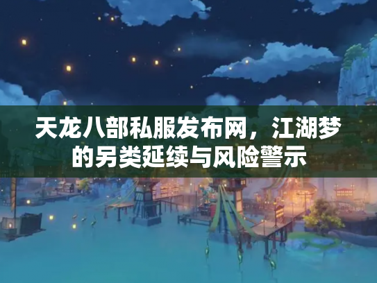 天龙八部私服发布网，江湖梦的另类延续与风险警示