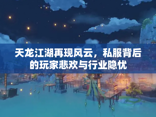 天龙江湖再现风云，私服背后的玩家悲欢与行业隐忧