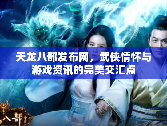 天龙八部发布网，武侠情怀与游戏资讯的完美交汇点