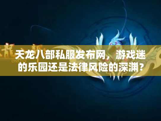 天龙八部私服发布网，游戏迷的乐园还是法律风险的深渊？