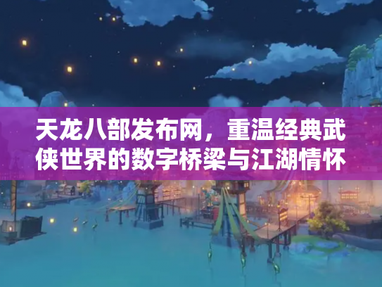 天龙八部发布网，重温经典武侠世界的数字桥梁与江湖情怀