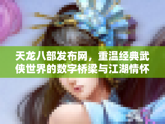天龙八部发布网，重温经典武侠世界的数字桥梁与江湖情怀