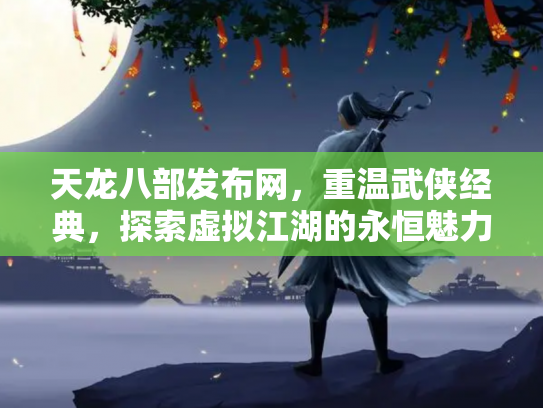 天龙八部发布网，重温武侠经典，探索虚拟江湖的永恒魅力