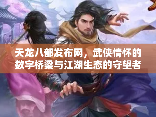 天龙八部发布网，武侠情怀的数字桥梁与江湖生态的守望者