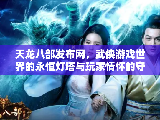 天龙八部发布网，武侠游戏世界的永恒灯塔与玩家情怀的守护者