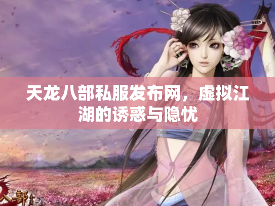 天龙八部私服发布网，虚拟江湖的诱惑与隐忧
