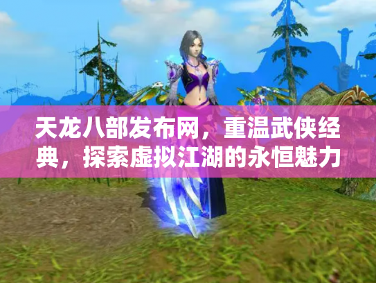 天龙八部发布网，重温武侠经典，探索虚拟江湖的永恒魅力