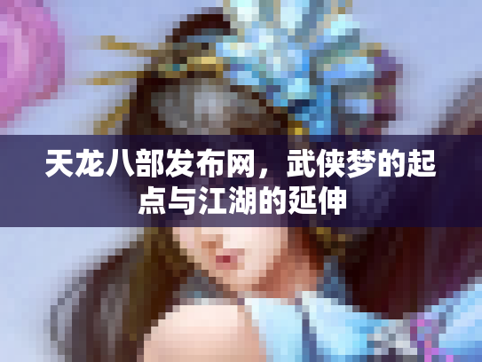天龙八部发布网，武侠梦的起点与江湖的延伸