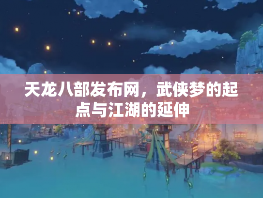 天龙八部发布网，武侠梦的起点与江湖的延伸