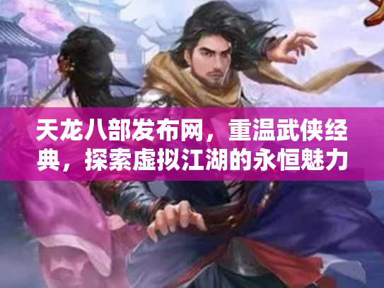 天龙八部发布网，重温武侠经典，探索虚拟江湖的永恒魅力
