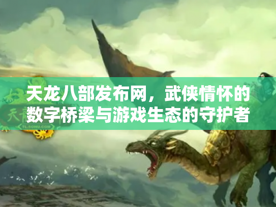 天龙八部发布网，武侠情怀的数字桥梁与游戏生态的守护者