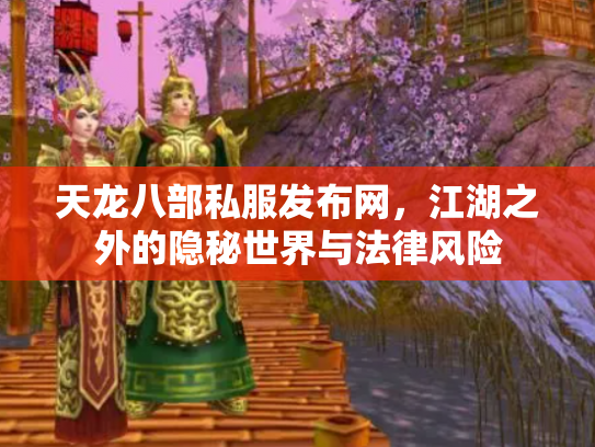 天龙八部私服发布网，江湖之外的隐秘世界与法律风险