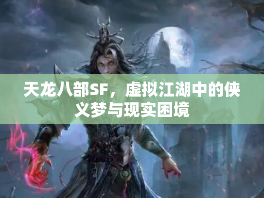 天龙八部SF，虚拟江湖中的侠义梦与现实困境