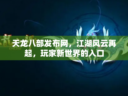 天龙八部发布网，江湖风云再起，玩家新世界的入口