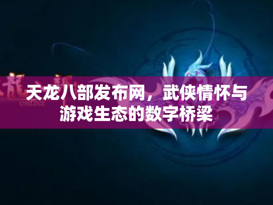 天龙八部发布网，武侠情怀与游戏生态的数字桥梁