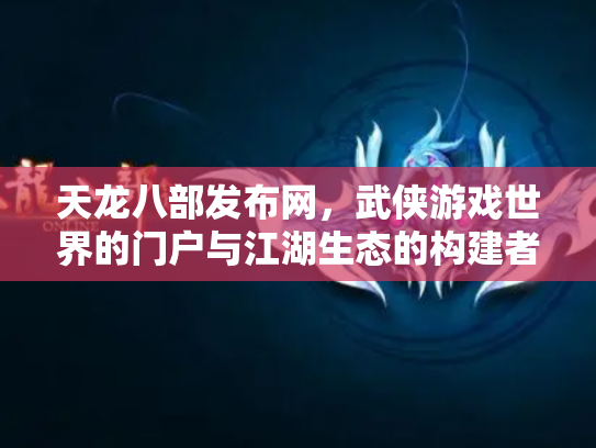 天龙八部发布网，武侠游戏世界的门户与江湖生态的构建者