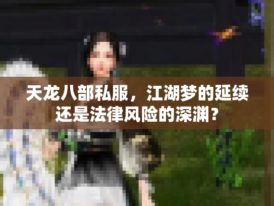天龙八部私服，江湖梦的延续还是法律风险的深渊？