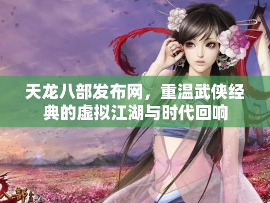 天龙八部发布网，重温武侠经典的虚拟江湖与时代回响