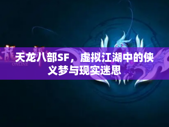 天龙八部SF，虚拟江湖中的侠义梦与现实迷思
