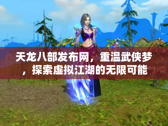 天龙八部发布网，重温武侠梦，探索虚拟江湖的无限可能