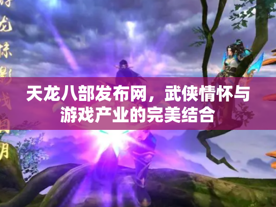 天龙八部发布网，武侠情怀与游戏产业的完美结合