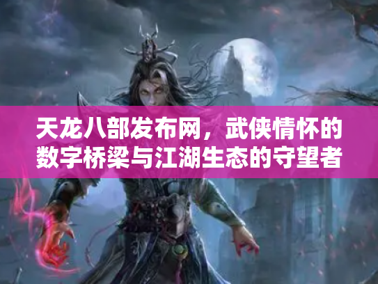天龙八部发布网，武侠情怀的数字桥梁与江湖生态的守望者