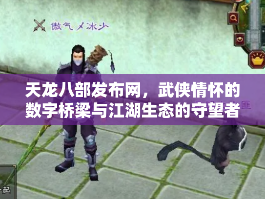 天龙八部发布网，武侠情怀的数字桥梁与江湖生态的守望者
