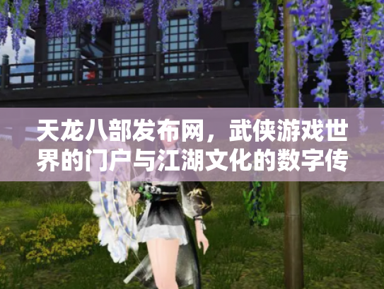 天龙八部发布网，武侠游戏世界的门户与江湖文化的数字传承