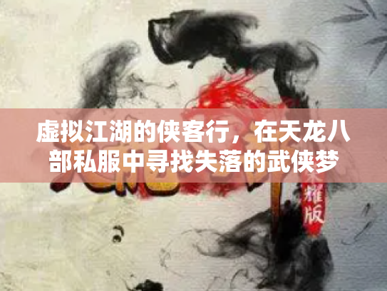 虚拟江湖的侠客行，在天龙八部私服中寻找失落的武侠梦