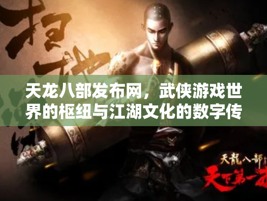 天龙八部发布网，武侠游戏世界的枢纽与江湖文化的数字传承