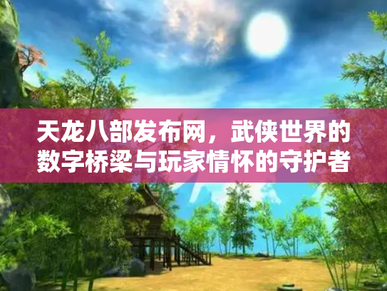 天龙八部发布网，武侠世界的数字桥梁与玩家情怀的守护者