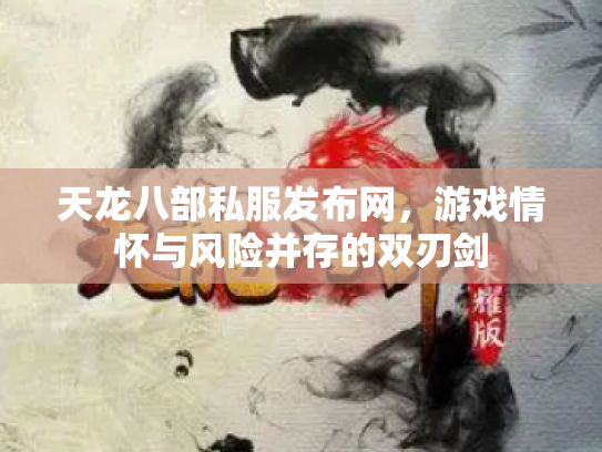 天龙八部私服发布网，游戏情怀与风险并存的双刃剑