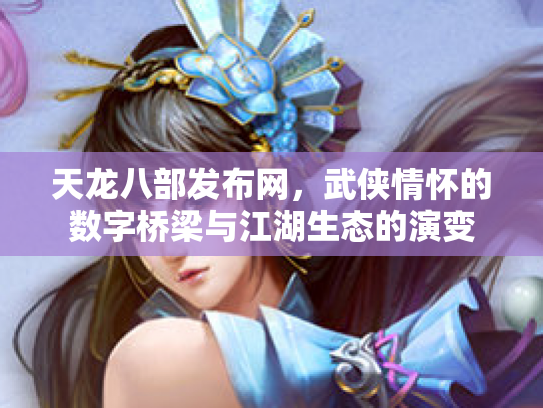 天龙八部发布网，武侠情怀的数字桥梁与江湖生态的演变
