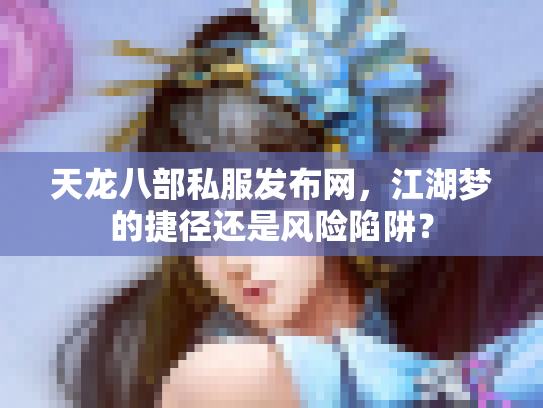 天龙八部私服发布网，江湖梦的捷径还是风险陷阱？