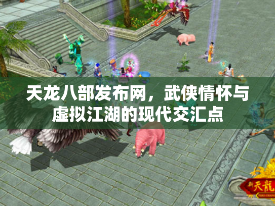 天龙八部发布网，武侠情怀与虚拟江湖的现代交汇点