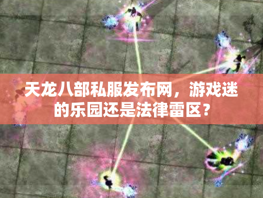 天龙八部私服发布网，游戏迷的乐园还是法律雷区？