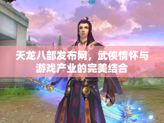 天龙八部发布网，武侠情怀与游戏产业的完美结合