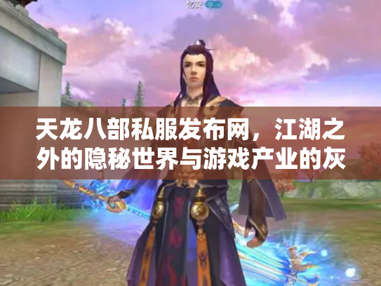 天龙八部私服发布网，江湖之外的隐秘世界与游戏产业的灰色地带