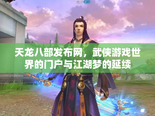 天龙八部发布网，武侠游戏世界的门户与江湖梦的延续