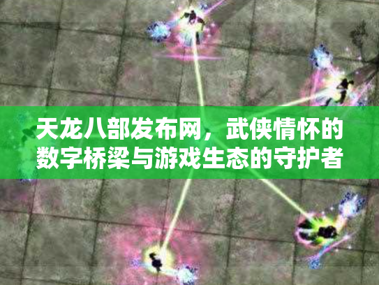 天龙八部发布网，武侠情怀的数字桥梁与游戏生态的守护者